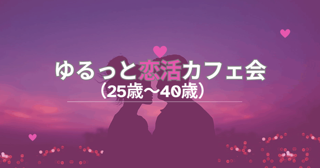 ゆるっと恋活カフェ会（25歳～40歳）