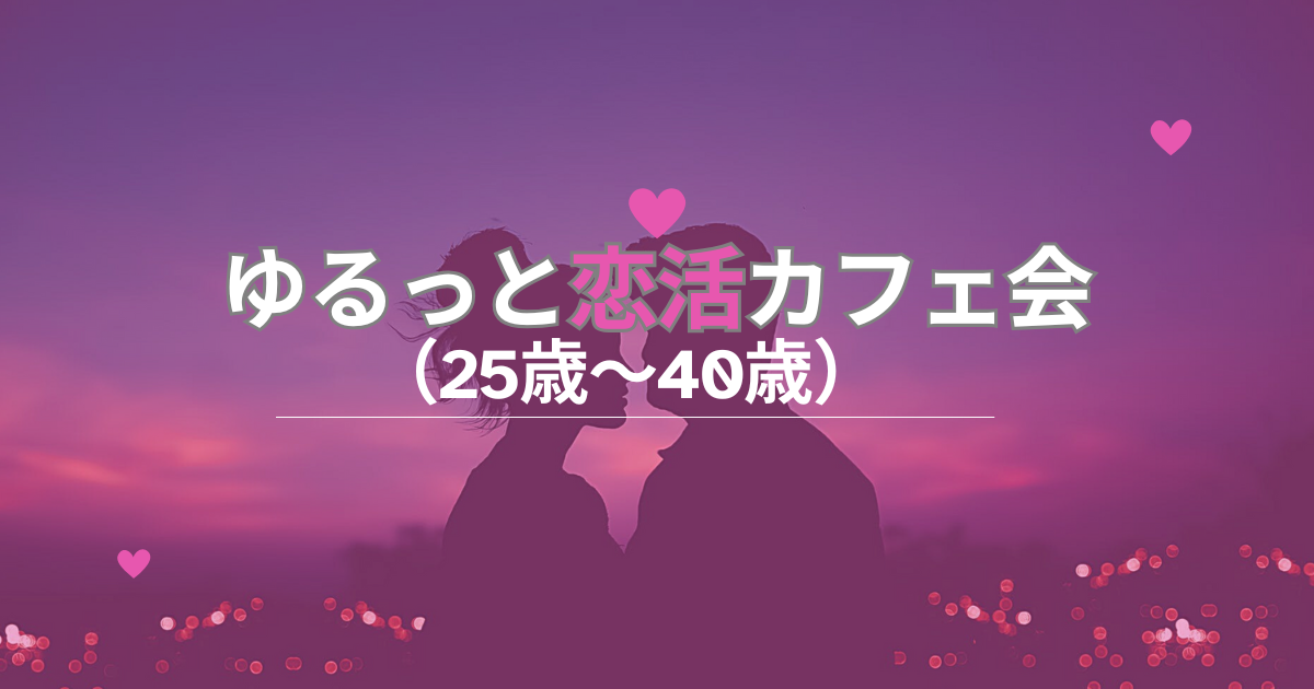 ゆるっと恋活カフェ会（25歳～40歳）